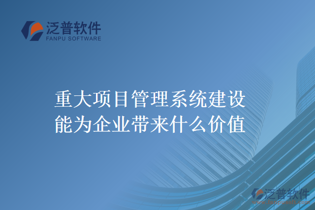 重大項目管理系統(tǒng)建設(shè)能為企業(yè)帶來什么價值