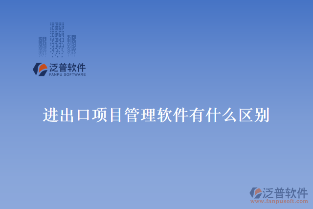 進(jìn)出口項(xiàng)目管理軟件有什么區(qū)別