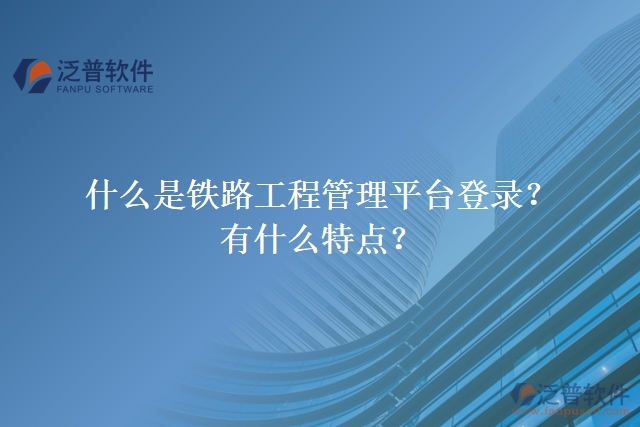什么是鐵路工程管理平臺登錄？有什么特點(diǎn)？