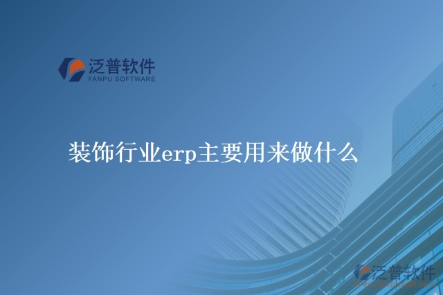 裝飾行業(yè)erp主要用來(lái)做什么