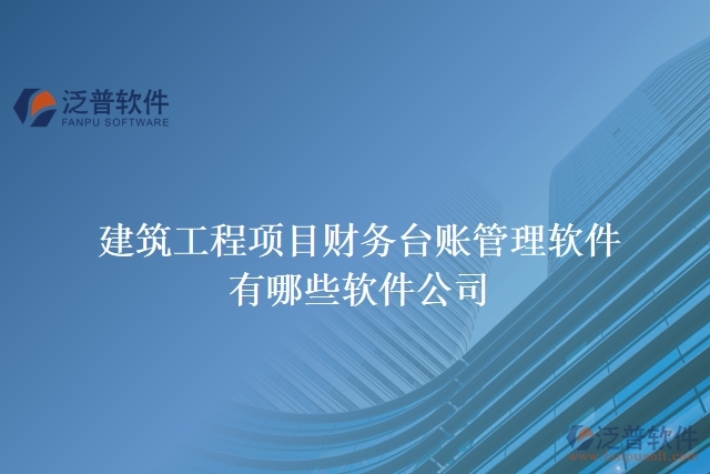 建筑工程項(xiàng)目財(cái)務(wù)臺賬管理軟件有哪些軟件公司