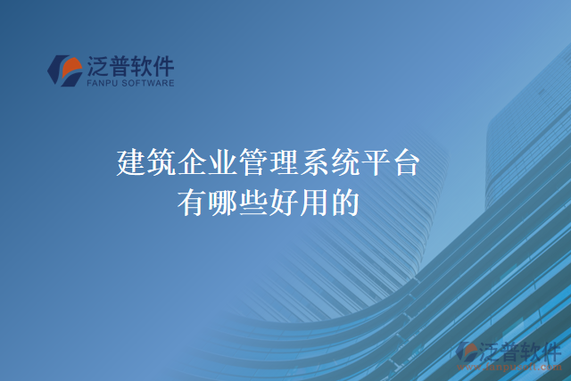 建筑企業(yè)管理系統(tǒng)平臺有哪些好用的