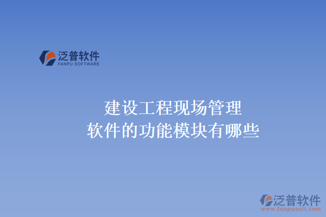 建設工程現(xiàn)場管理軟件的功能模塊有哪些