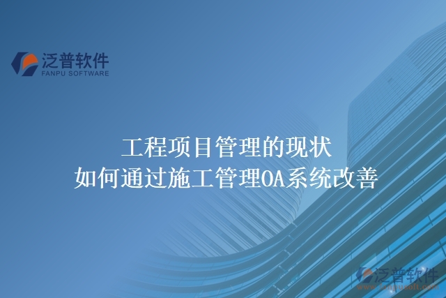 工程項(xiàng)目管理的現(xiàn)狀，如何通過施工管理OA系統(tǒng)改善