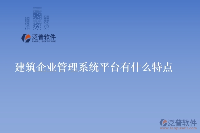 建筑企業(yè)管理系統(tǒng)平臺有什么特點