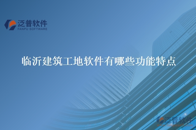 臨沂建筑工地軟件有哪些功能特點(diǎn)