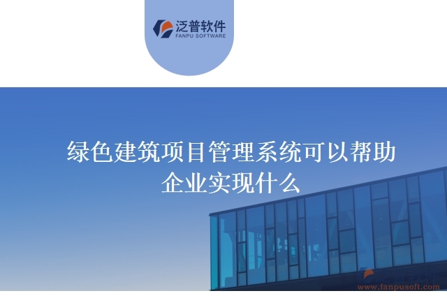 綠色建筑項(xiàng)目管理系統(tǒng)可以幫助企業(yè)實(shí)現(xiàn)什么
