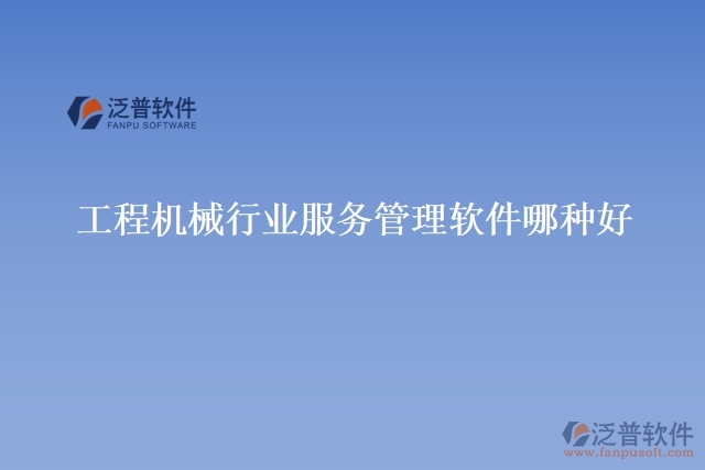 工程機(jī)械行業(yè)服務(wù)管理軟件哪種好