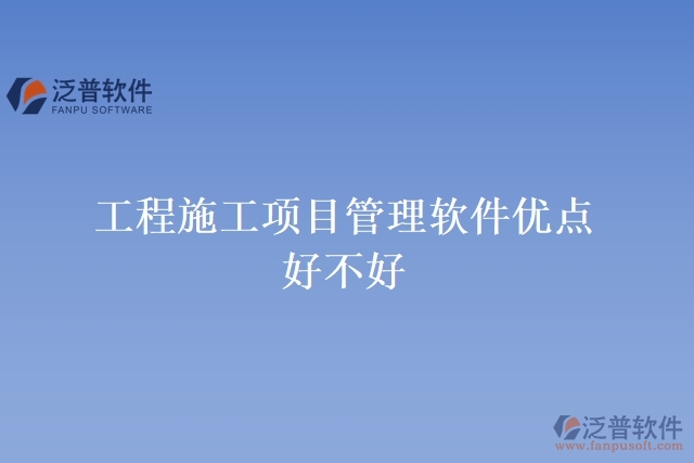 工程施工項(xiàng)目管理軟件優(yōu)點(diǎn) 好不好