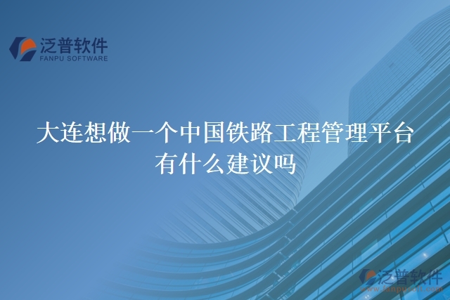 大連想做一個中國鐵路工程管理平臺，有什么建議嗎
