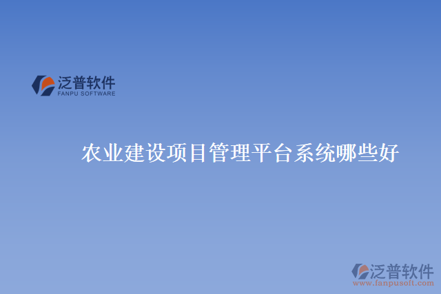 農(nóng)業(yè)建設(shè)項(xiàng)目管理平臺系統(tǒng)哪些好