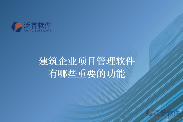 建筑企業(yè)項(xiàng)目管理軟件有哪些重要的功能