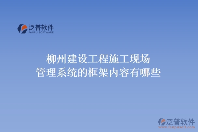 柳州建設(shè)工程施工現(xiàn)場管理系統(tǒng)的框架內(nèi)容有哪些?