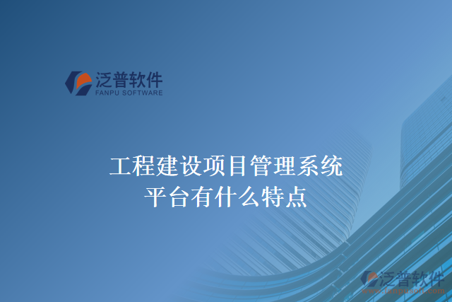 工程建設(shè)項(xiàng)目管理系統(tǒng)平臺有什么特點(diǎn)