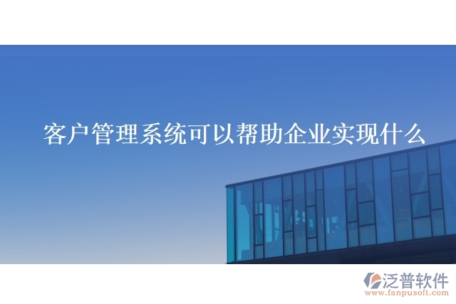客戶管理系統(tǒng)可以幫助企業(yè)實(shí)現(xiàn)什么
