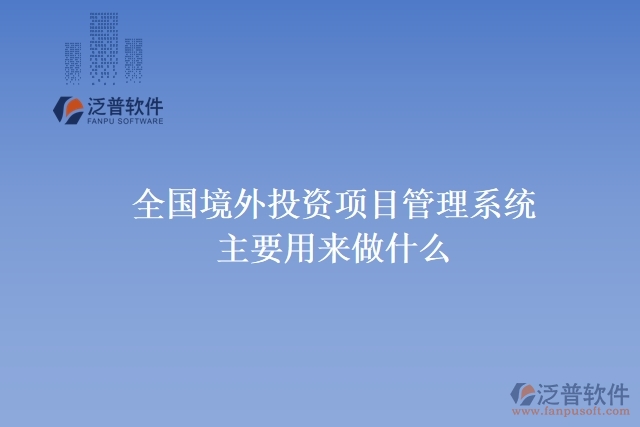 全國境外投資項(xiàng)目管理系統(tǒng)主要用來做什么