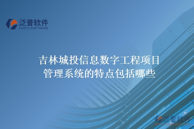 吉林城投信息數(shù)字工程項(xiàng)目管理系統(tǒng)的特點(diǎn)包括哪些
