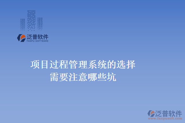  項(xiàng)目過(guò)程管理系統(tǒng)的選擇需要注意哪些坑