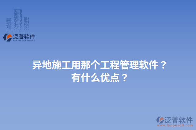 異地施工用那個(gè)工程管理軟件？有什么優(yōu)點(diǎn)？