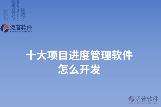 十大項目進(jìn)度管理軟件怎么開發(fā)