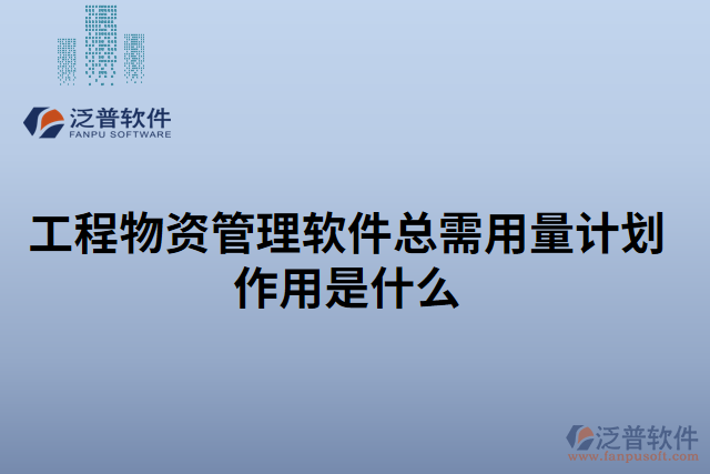 工程物資管理軟件總需用量計劃作用是什么 