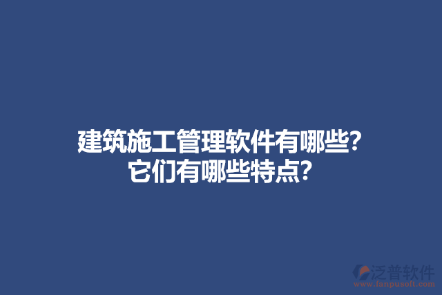 建筑施工管理軟件有哪些？它們有哪些特點(diǎn)？