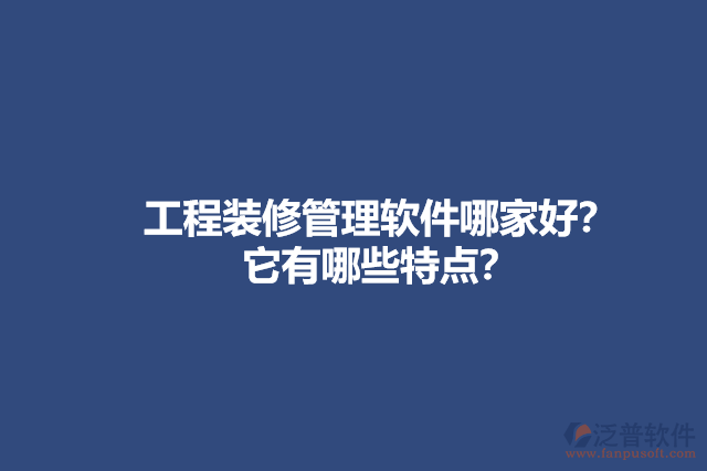 工程裝修管理軟件哪家好？它有哪些特點？