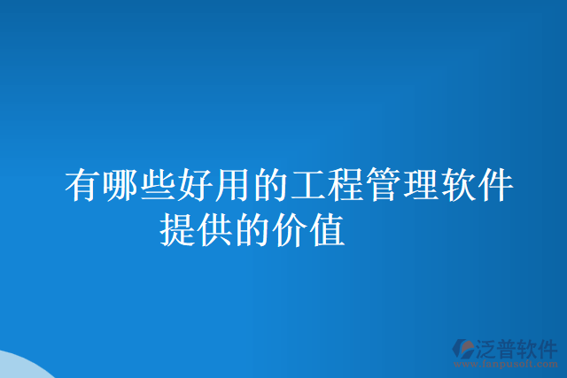 有哪些好用的工程管理軟件提供的價值