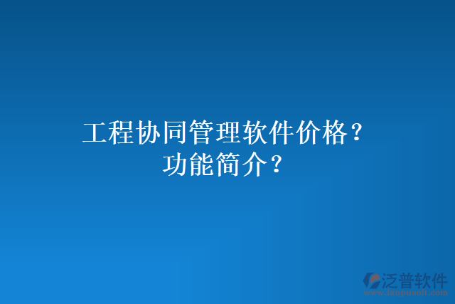 工程協(xié)同管理軟件價(jià)格？功能簡(jiǎn)介？