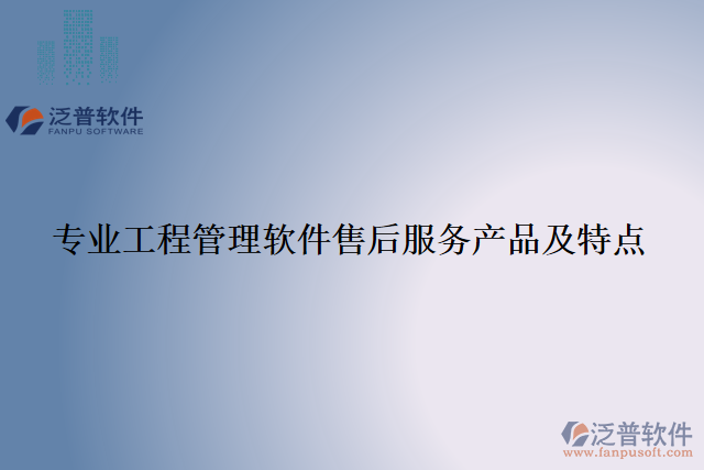 專業(yè)工程管理軟件售后服務(wù)產(chǎn)品及特點