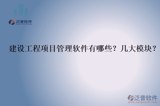 建設(shè)工程項(xiàng)目管理軟件有哪些？幾大模塊？
