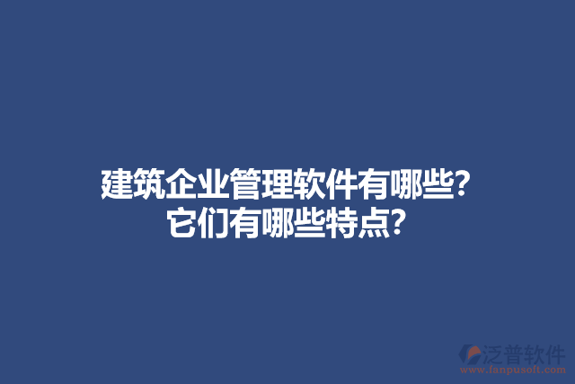 建筑企業(yè)管理軟件有哪些？它們有哪些特點？