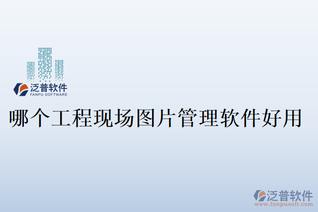 哪個工程現(xiàn)場圖片管理軟件好用