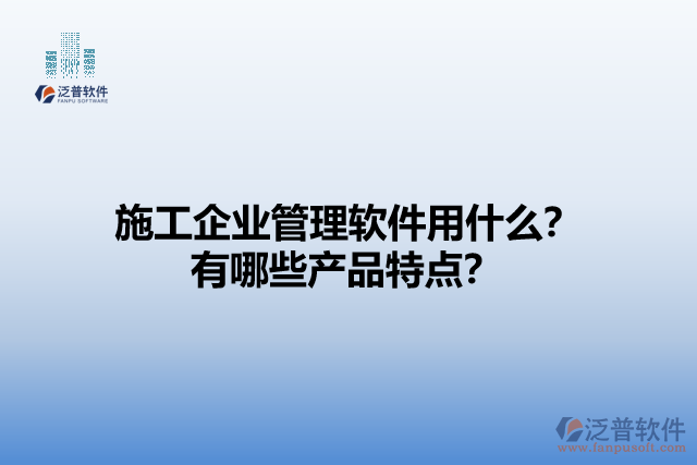 施工企業(yè)管理軟件用什么？有哪些產(chǎn)品特點(diǎn)？