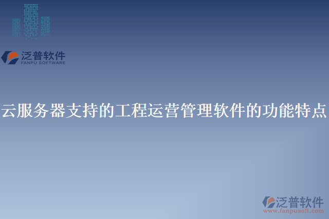 云服務(wù)器支持的工程運(yùn)營(yíng)管理軟件的功能特點(diǎn)