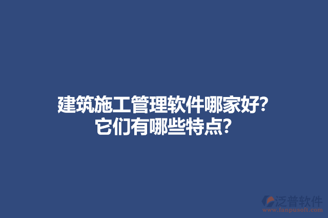 建筑施工管理軟件哪家好？他們有哪些特點？