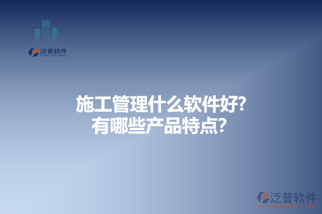 施工管理什么軟件好？有哪些產(chǎn)品特點(diǎn)？