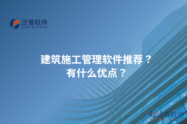 建筑施工管理軟件推薦？有什么優(yōu)點(diǎn)？