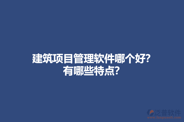 建筑項(xiàng)目管理軟件哪個(gè)好？ 有哪些特點(diǎn)？
