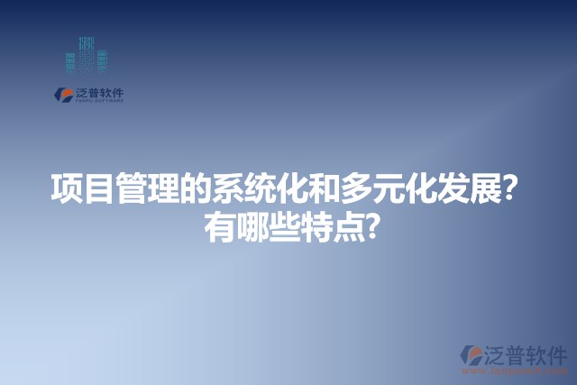 項(xiàng)目管理的系統(tǒng)化和多元化發(fā)展？有哪些特點(diǎn)?