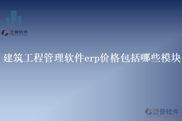 建筑工程管理軟件erp價(jià)格包括哪些模塊