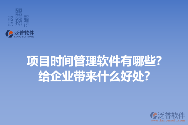 項(xiàng)目時(shí)間管理軟件有哪些？給企業(yè)帶來什么好處？
