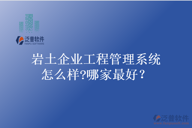巖土企業(yè)工程管理系統(tǒng)怎么樣?哪家最好？