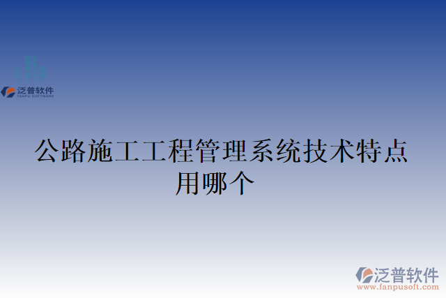 公路施工工程管理系統(tǒng)技術(shù)特點用哪個