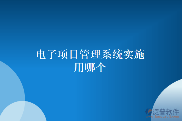 電子項(xiàng)目管理系統(tǒng)實(shí)施用哪個(gè)