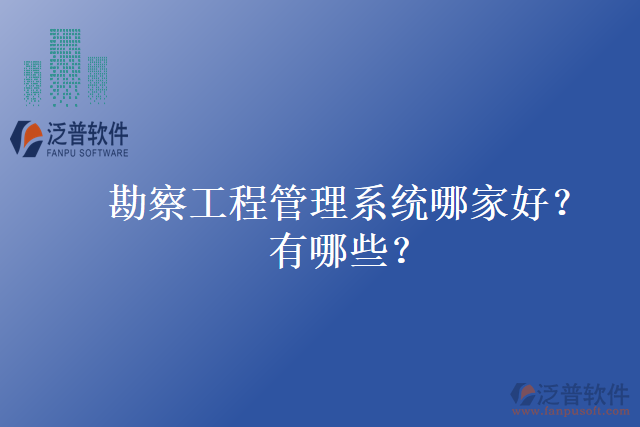 勘察工程管理系統(tǒng)哪家好？有哪些？