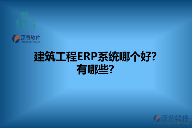 建筑工程ERP系統(tǒng)哪個(gè)好？有哪些？