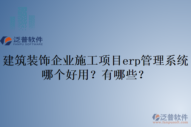 建筑裝飾企業(yè)施工項目erp管理系統(tǒng)哪個好用？有哪些？