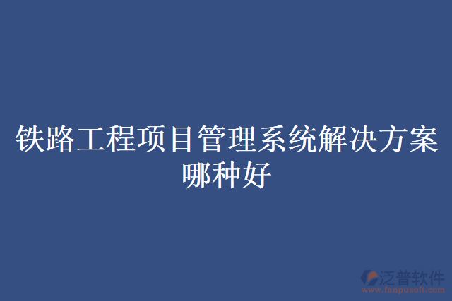 鐵路工程項目管理系統(tǒng)解決方案哪種好