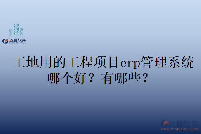 工地用的工程項目erp管理系統(tǒng)哪個好？有哪些？
